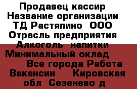 Продавец-кассир › Название организации ­ ТД Растяпино, ООО › Отрасль предприятия ­ Алкоголь, напитки › Минимальный оклад ­ 10 000 - Все города Работа » Вакансии   . Кировская обл.,Сезенево д.